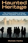 Haunted Heritage: The Cultural Politics of Ghost Tourism, Populism, and the Past (Heritage, Tourism & Community)