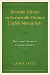 Dramatic extracts in seventeenth-century English manuscripts : watching, reading, changing plays