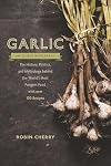 Garlic, an Edible Biography: The History, Politics, and Mythology behind the World's Most Pungent Food--with over 100 Recipes