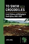 To swim with crocodiles : land, violence, and belonging in South Africa, 1800-1996
