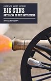 Big Guns: Artillery on the Battlefield (Casemate Short History)