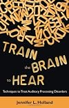 Train the Brain to Hear: Brain Training Techniques to Treat Auditory Processing Disorders in Kids with ADD/ADHD, Low Spectrum Autism, and Auditory Processing Disorders