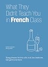What They Didn't Teach You in French Class: Slang Phrases for the Cafe, Club, Bar, Bedroom, Ball Game and More (Dirty Everyday Slang)