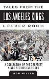 Tales from the Los Angeles Kings Locker Room: A Collection of the Greatest Kings Stories Ever Told (Tales from the Team)