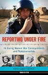 Reporting Under Fire: 16 Daring Women War Correspondents and Photojournalists