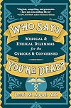 Who Says You're Dead?: Medical & Ethical Dilemmas for the Curious & Concerned