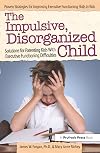 The Impulsive, Disorganized Child: Solutions for Parenting Kids with Executive Functioning Difficulties