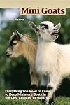 Mini goats : everything you need to know to keep miniature goats in the city, country, or suburbs