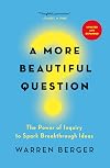 A More Beautiful Question: The Power of Inquiry to Spark Breakthrough Ideas