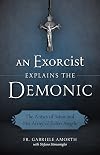 An Exorcist Explains the Demonic: The Antics of Satan and His Army of Fallen Angels