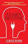 Learn Better: Mastering the Skills for Success in Life, Business, and School, or, How to Become an Expert in Just About Anything