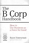 The B Corp Handbook: How to Use Business as a Force for Good