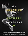 The Practice of Natural Movement: Reclaim Power, Health, and Freedom