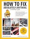 How to Fix Absolutely Anything: A Homeowner?s Guide