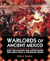 Warlords of Ancient Mexico: How the Mayans and Aztecs Ruled for More Than a Thousand Years