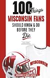 100 Things Wisconsin Fans Should Know & Do Before They Die (100 Things...Fans Should Know)