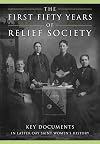 The First Fifty Years of Relief Society: Key Documents in Latter-day Saint Women's History