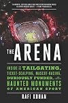 The Arena: Inside the Tailgating, Ticket-Scalping, Mascot-Racing, Dubiously Funded, and Possibly Haunted Monuments of American Sport