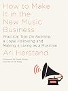 How To Make It in the New Music Business: Practical Tips on Building a Loyal Following and Making a Living as a Musician
