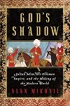 God's Shadow: Sultan Selim, His Ottoman Empire, and the Making of the Modern World