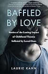 Baffled by Love: Stories of the Lasting Impact of Childhood Trauma Inflicted by Loved Ones