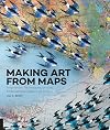 Making Art From Maps: Inspiration, Techniques, and an International Gallery of Artists