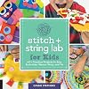 Stitch and String Lab for Kids: 40+ Creative Projects to Sew, Embroider, Weave, Wrap, and Tie