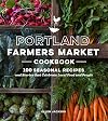 Portland Farmers Market Cookbook: 100 Seasonal Recipes and Stories that Celebrate Local Food and People