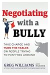Negotiating with a Bully: Take Charge and Turn the Tables on People Trying to Push You Around