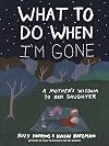 What to Do When I'm Gone: A Mother's Wisdom to Her Daughter