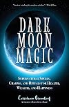 Dark Moon Magic: Supernatural Spells, Charms, and Rituals for Health, Wealth, and Happiness