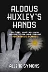 Aldous Huxley's Hands: His Quest for Perception and the Origin and Return of Psychedelic Science