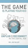 The Game Is Playing Your Kid: How to Unplug and Reconnect in the Digital Age