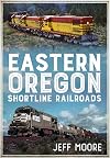 Eastern Oregon Shortline Railroads (America Through Time)