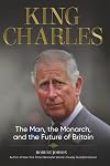 King Charles: The Man, the Monarch, and the Future of Britain