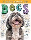 A Kid's Guide to Dogs: How to Train, Care for, and Play and Communicate with Your Amazing Pet!