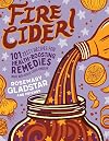 Fire Cider!: 101 Zesty Recipes for Health-Boosting Remedies Made with Apple Cider Vinegar