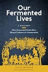 Our Fermented Lives: A History of How Fermented Foods Have Shaped Cultures & Communities