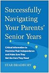 Successfully Navigating Your Parents' Senior Years: Critical Information to Maximize Their Independence and Make Sure They Get the Care They Need
