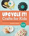 Upcycle It Crafts for Kids ages 8-12: Fun and Useful Projects to Recycle and Reimagine