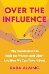 Over the Influence: Why Social Media Is Toxic for Women and Girls and How We Can Take It Back