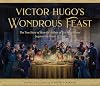 Victor Hugo’s Wondrous Feast: The True Story of How the Author of Les Misérables Invited the World to Love
