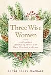 Three Wise Women: 40 Devotions Celebrating Advent with Mary, Elizabeth, and Anna