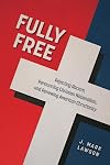 Fully Free: Rejecting Racism, Renouncing Christian Nationalism, and Renewing American Christianity