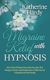 Migraine Relief with Hypnosis: How a Few Minutes Every Day Can Give You Energy, Clarity, and Enthusiasm to Take Care of Yourself and Your Family