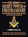 The Hidden Secret Power of Freemasonry: with It's Sacred Mysteries and Humanistic Practices Revealed: A Book for All Masons and Non-Masons
