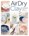 Artisan Air-Dry Clay: The Beginnerโs Guide to Easy, Inexpensive & Stylish No-Kiln Pottery