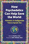 How Psychedelics Can Help Save the World: Visionary and Indigenous Voices Speak Out