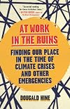 At Work in the Ruins: Finding Our Place in the Time of Science, Climate Change, Pandemics and All the Other Emergencies