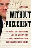 Without Precedent: How Chief Justice Roberts and His Accomplices Rewrote the Constitution and Dismantled Our Rights